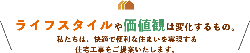 ライフスタイルや価値観は変化するもの。私たちは、快適で便利な住まいを実現する住宅工事をご提案いたします。